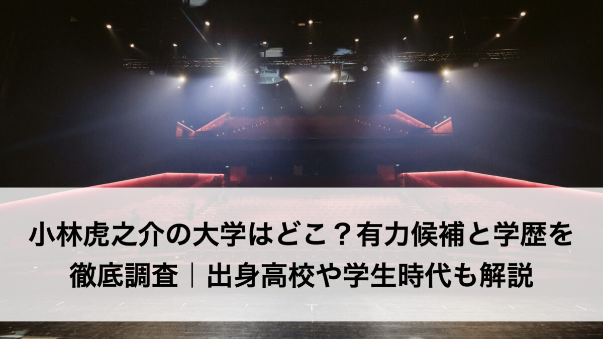 小林虎之介の大学はどこ？有力候補と学歴を徹底調査｜出身高校や学生時代も解説